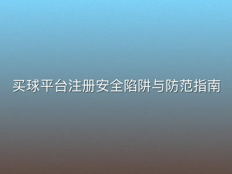 买球平台注册安全陷阱与防范指南